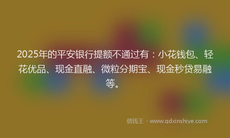 2025年的平安银行提额不通过有：小花钱包、轻花优品、现金直融、微粒分期宝、现金秒贷易融等。