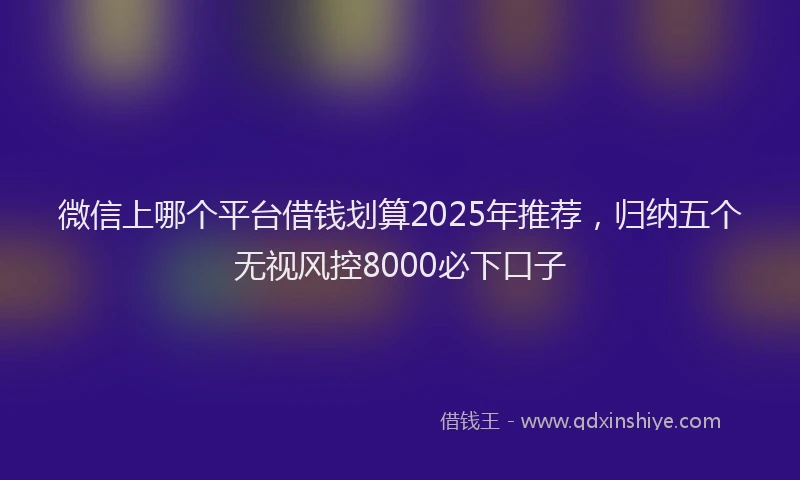 微信上哪个平台借钱划算2025年推荐，归纳五个无视风控8000必下口子