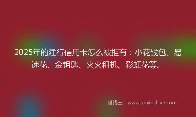 2025年的建行信用卡怎么被拒有：小花钱包、易速花、金钥匙、火火租机、彩虹花等。