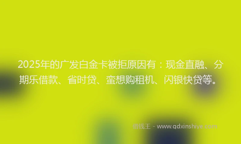 2025年的广发白金卡被拒原因有：现金直融、分期乐借款、省时贷、蛮想购租机、闪银快贷等。