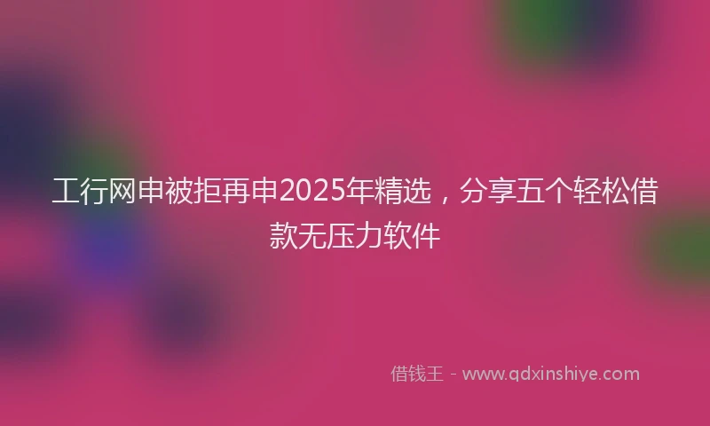 工行网申被拒再申2025年精选，分享五个轻松借款无压力软件