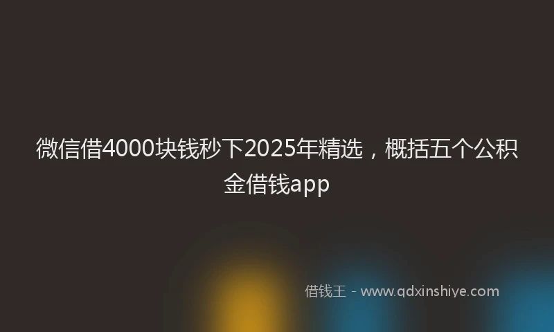 微信借4000块钱秒下2025年精选，概括五个公积金借钱app