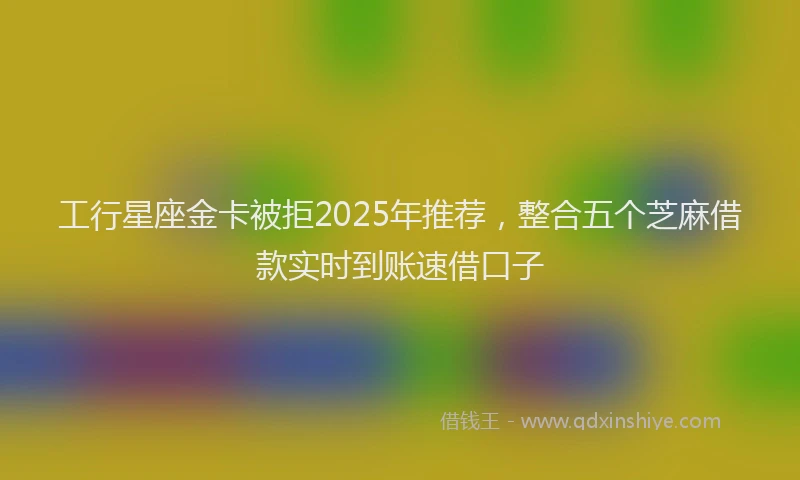 工行星座金卡被拒2025年推荐，整合五个芝麻借款实时到账速借口子