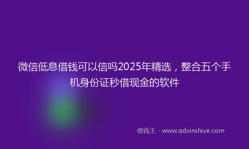 微信低息借钱可以信吗2025年精选，整合五个手机身份证秒借现金的软件