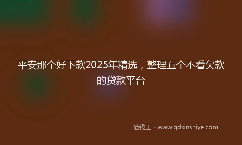 平安那个好下款2025年精选，整理五个不看欠款的贷款平台