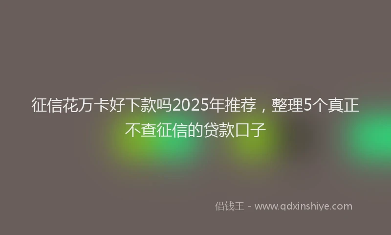 征信花万卡好下款吗2025年推荐，整理5个真正不查征信的贷款口子