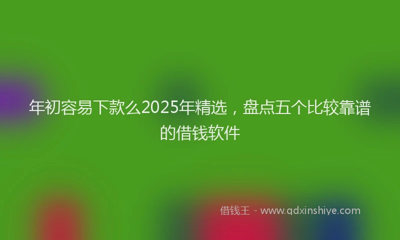 年初容易下款么2025年精选，盘点五个比较靠谱的借钱软件
