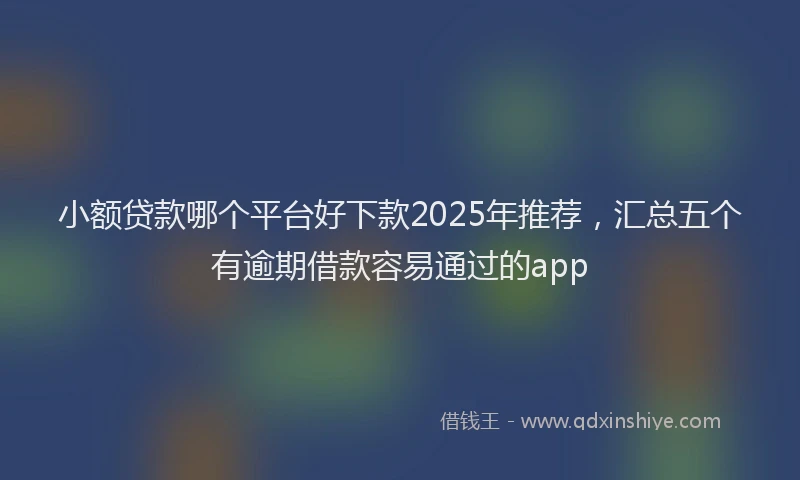 小额贷款哪个平台好下款2025年推荐，汇总五个有逾期借款容易通过的app