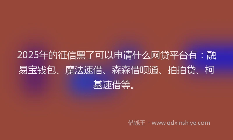 2025年的征信黑了可以申请什么网贷平台有：融易宝钱包、魔法速借、森森借呗通、拍拍贷、柯基速借等。