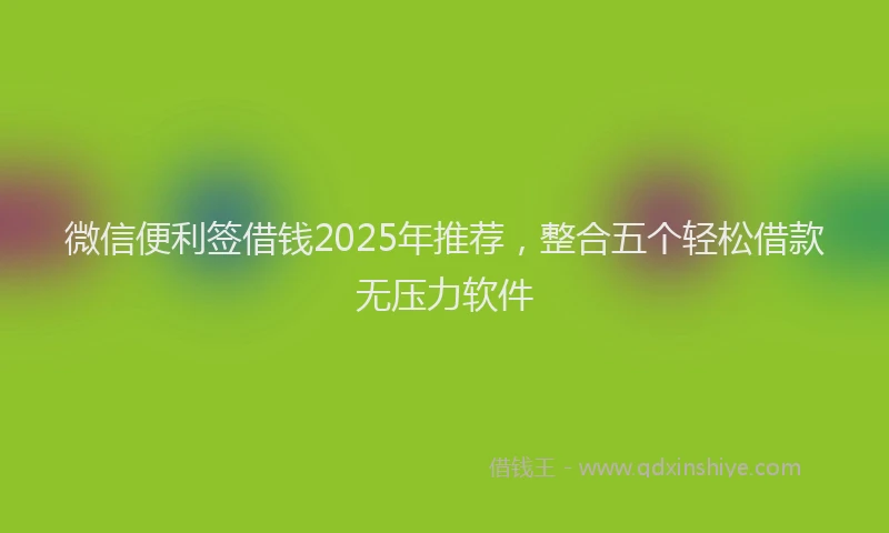 微信便利签借钱2025年推荐，整合五个轻松借款无压力软件