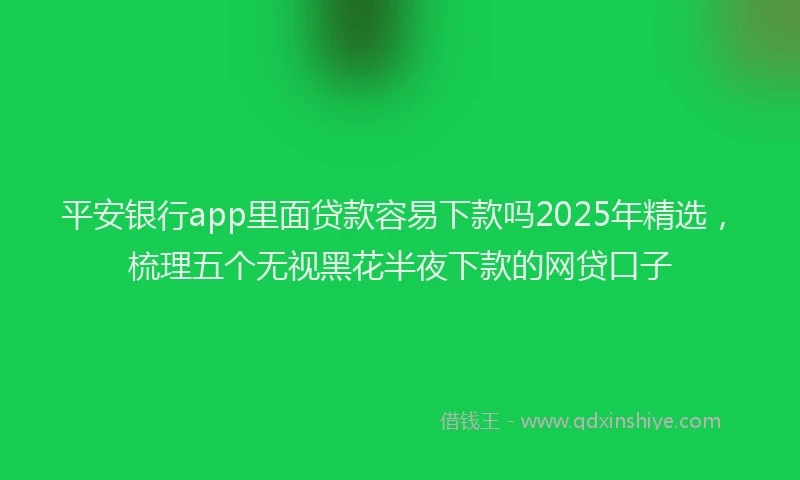 平安银行app里面贷款容易下款吗2025年精选，梳理五个无视黑花半夜下款的网贷口子