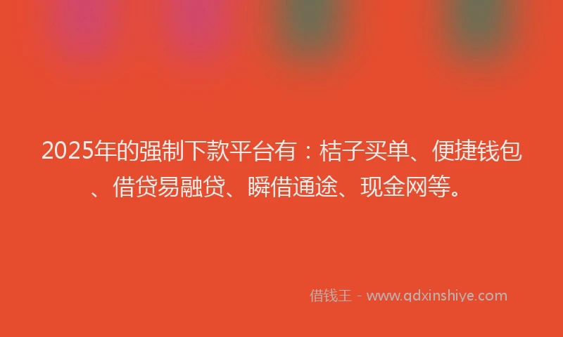 2025年的强制下款平台有：桔子买单、便捷钱包、借贷易融贷、瞬借通途、现金网等。