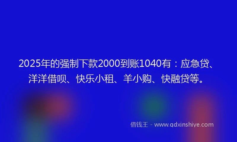 2025年的强制下款2000到账1040有：应急贷、洋洋借呗、快乐小租、羊小购、快融贷等。