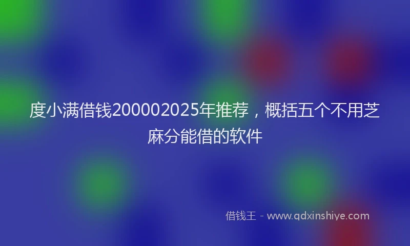度小满借钱200002025年推荐，概括五个不用芝麻分能借的软件