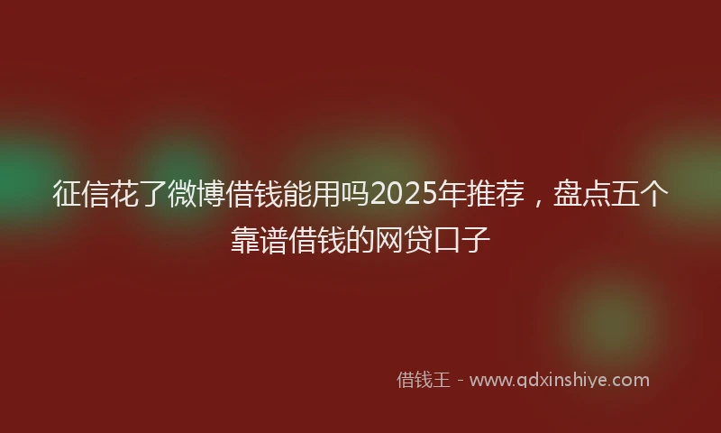 征信花了微博借钱能用吗2025年推荐，盘点五个靠谱借钱的网贷口子