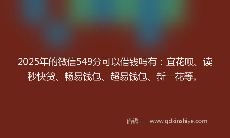 2025年的微信549分可以借钱吗有：宜花呗、读秒快贷、畅易钱包、超易钱包、新一花等。