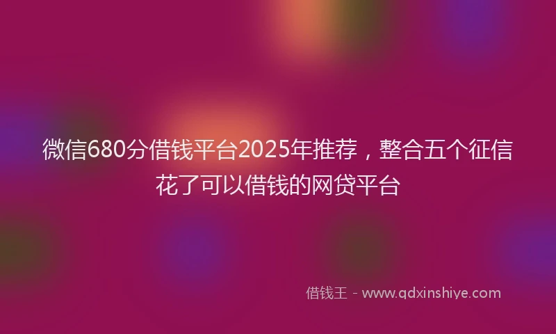 微信680分借钱平台2025年推荐，整合五个征信花了可以借钱的网贷平台