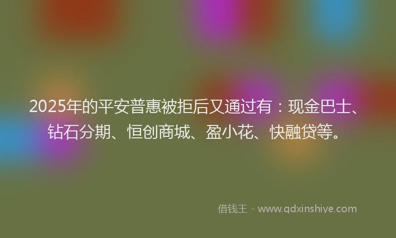 2025年的平安普惠被拒后又通过有：现金巴士、钻石分期、恒创商城、盈小花、快融贷等。
