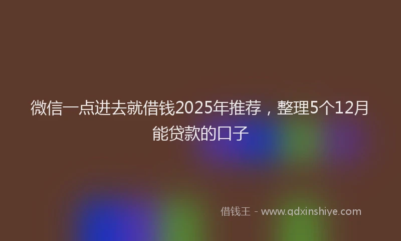 微信一点进去就借钱2025年推荐，整理5个12月能贷款的口子