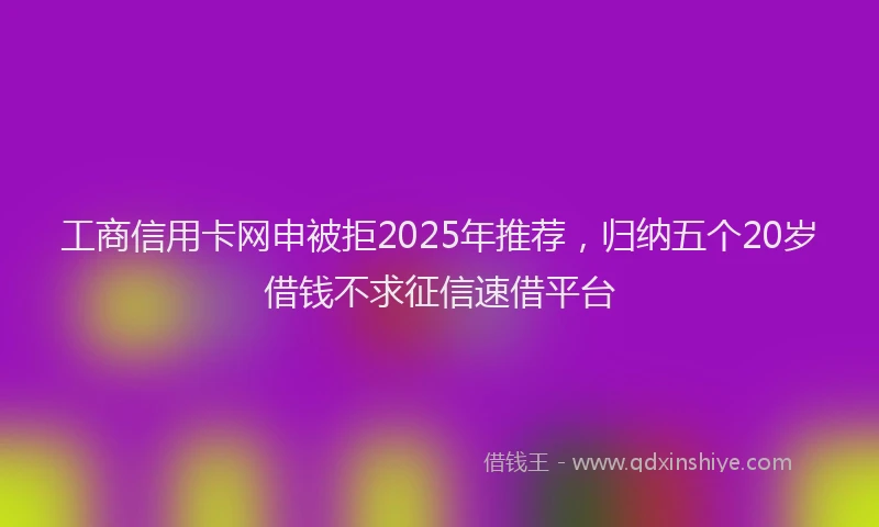 工商信用卡网申被拒2025年推荐，归纳五个20岁借钱不求征信速借平台