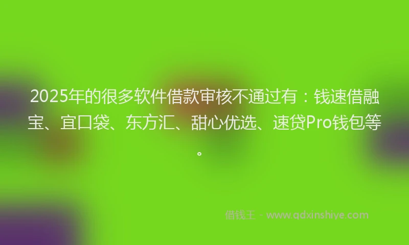 2025年的很多软件借款审核不通过有：钱速借融宝、宜口袋、东方汇、甜心优选、速贷Pro钱包等。