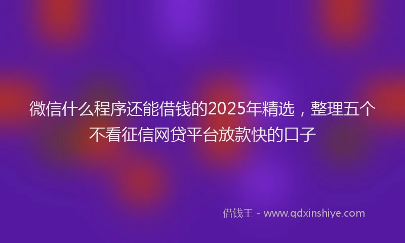微信什么程序还能借钱的2025年精选，整理五个不看征信网贷平台放款快的口子
