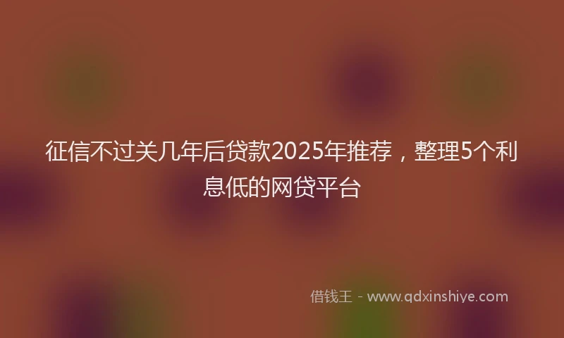 征信不过关几年后贷款2025年推荐，整理5个利息低的网贷平台