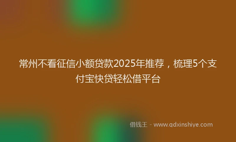 常州不看征信小额贷款2025年推荐，梳理5个支付宝快贷轻松借平台