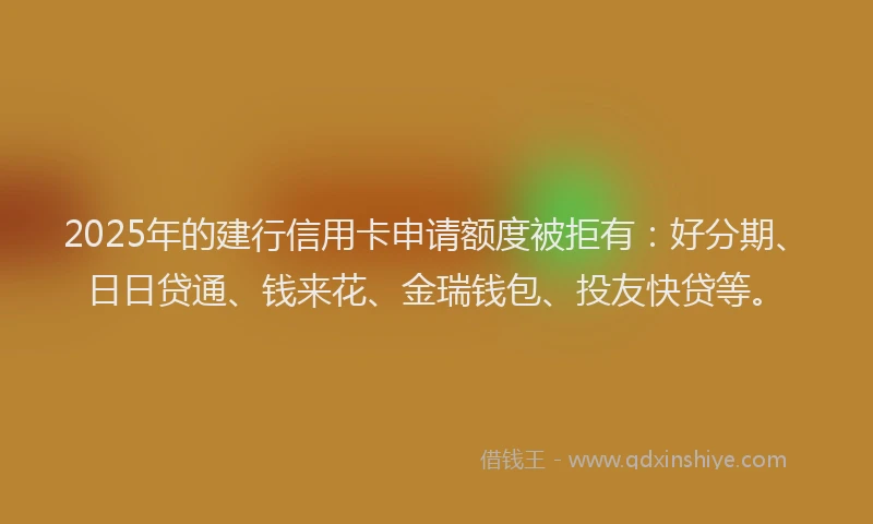 2025年的建行信用卡申请额度被拒有：好分期、日日贷通、钱来花、金瑞钱包、投友快贷等。