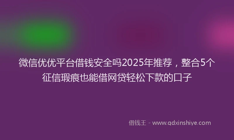 微信优优平台借钱安全吗2025年推荐，整合5个征信瑕疵也能借网贷轻松下款的口子