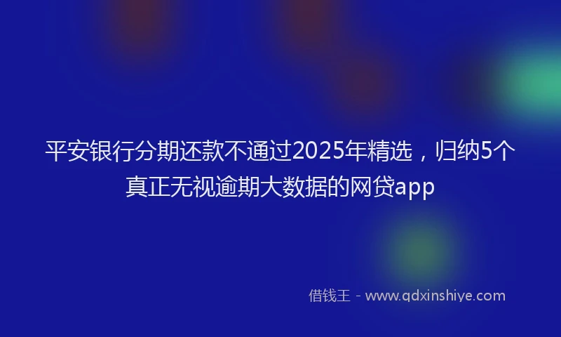 平安银行分期还款不通过2025年精选，归纳5个真正无视逾期大数据的网贷app