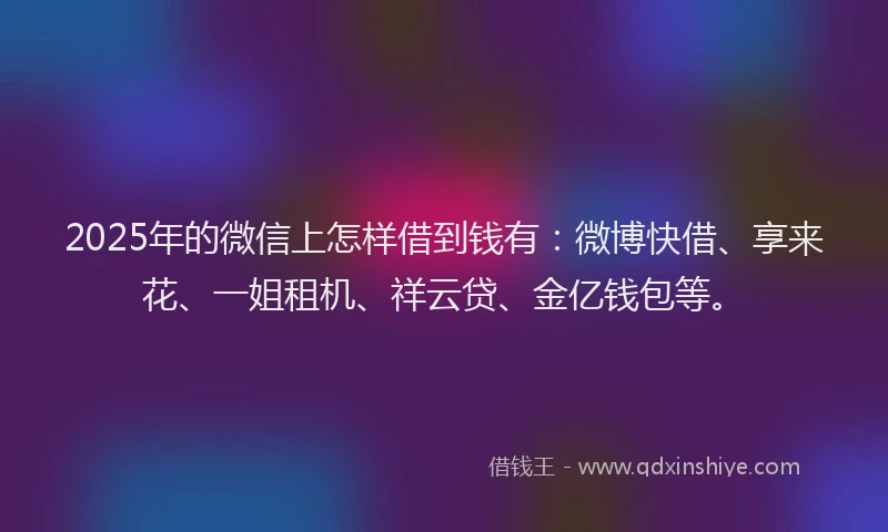 2025年的微信上怎样借到钱有：微博快借、享来花、一姐租机、祥云贷、金亿钱包等。