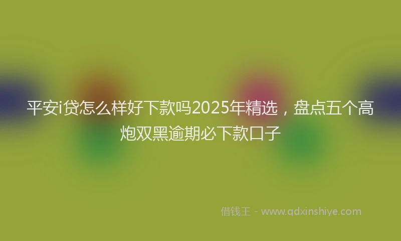 平安i贷怎么样好下款吗2025年精选，盘点五个高炮双黑逾期必下款口子