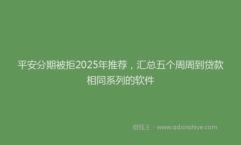 平安分期被拒2025年推荐，汇总五个周周到贷款相同系列的软件