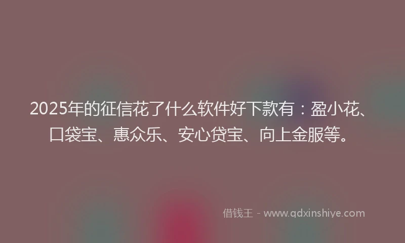 2025年的征信花了什么软件好下款有：盈小花、口袋宝、惠众乐、安心贷宝、向上金服等。