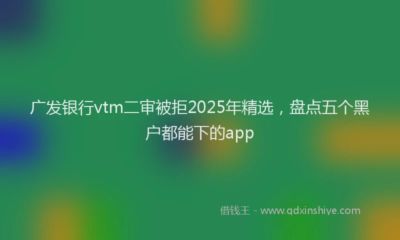 广发银行vtm二审被拒2025年精选，盘点五个黑户都能下的app