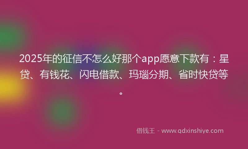 2025年的征信不怎么好那个app愿意下款有：星贷、有钱花、闪电借款、玛瑙分期、省时快贷等。