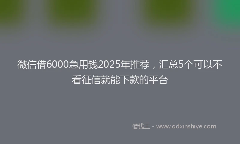微信借6000急用钱2025年推荐，汇总5个可以不看征信就能下款的平台