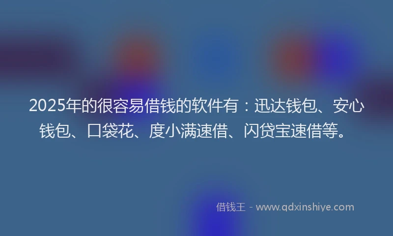 2025年的很容易借钱的软件有：迅达钱包、安心钱包、口袋花、度小满速借、闪贷宝速借等。