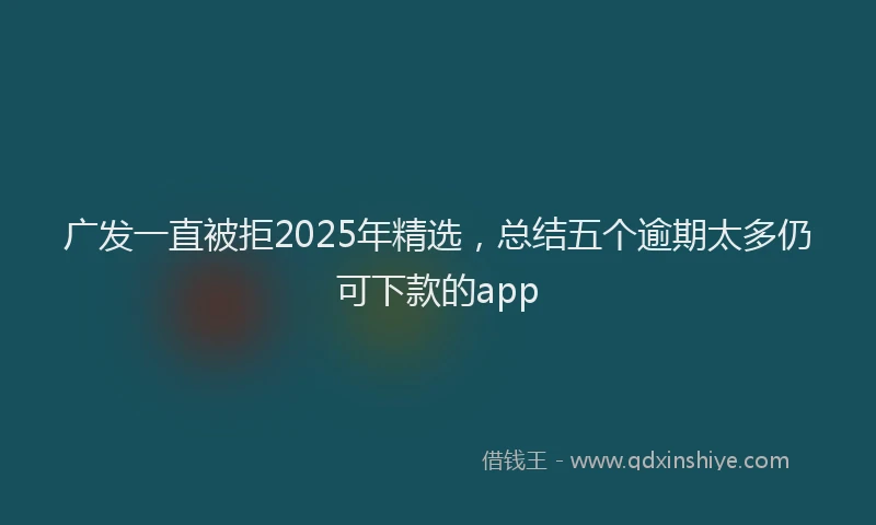 广发一直被拒2025年精选，总结五个逾期太多仍可下款的app