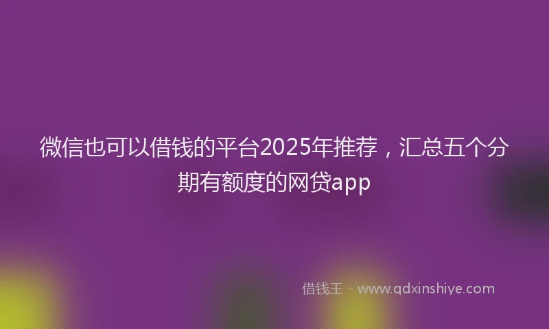 微信也可以借钱的平台2025年推荐，汇总五个分期有额度的网贷app