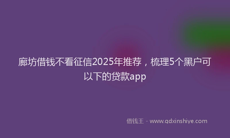 廊坊借钱不看征信2025年推荐，梳理5个黑户可以下的贷款app