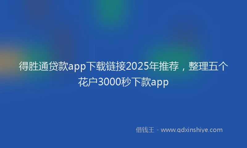 得胜通贷款app下载链接2025年推荐，整理五个花户3000秒下款app
