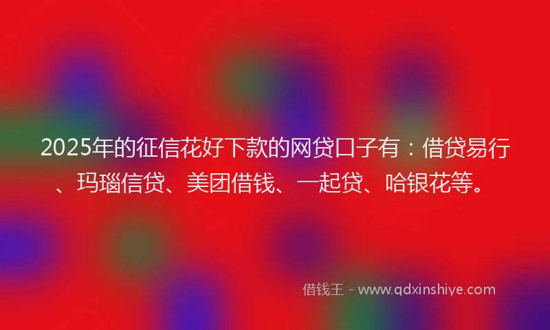 2025年的征信花好下款的网贷口子有：借贷易行、玛瑙信贷、美团借钱、一起贷、哈银花等。