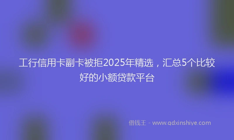 工行信用卡副卡被拒2025年精选，汇总5个比较好的小额贷款平台