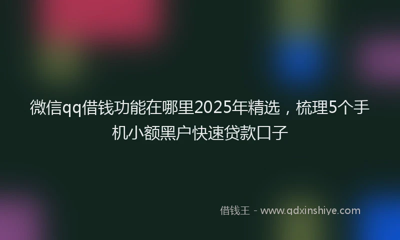 微信qq借钱功能在哪里2025年精选，梳理5个手机小额黑户快速贷款口子