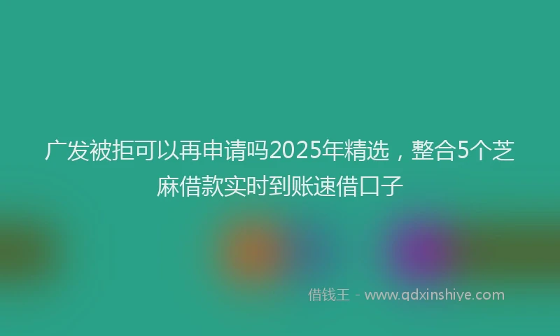 广发被拒可以再申请吗2025年精选，整合5个芝麻借款实时到账速借口子