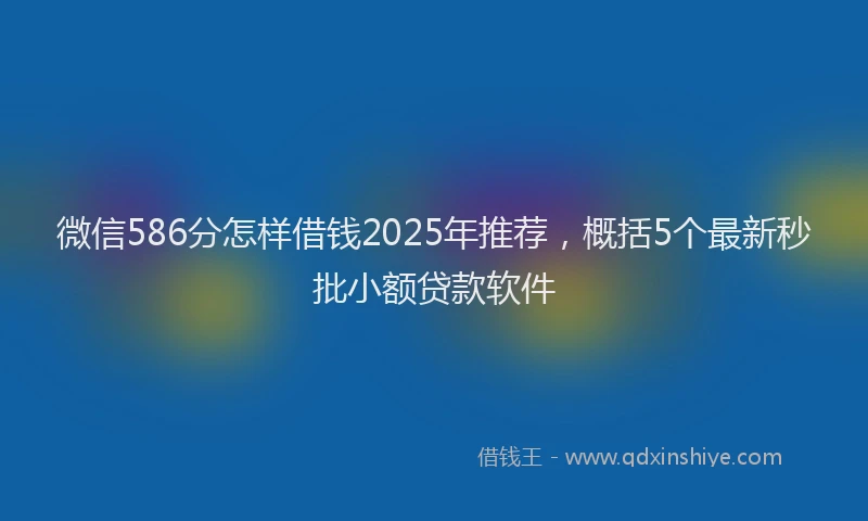微信586分怎样借钱2025年推荐，概括5个最新秒批小额贷款软件