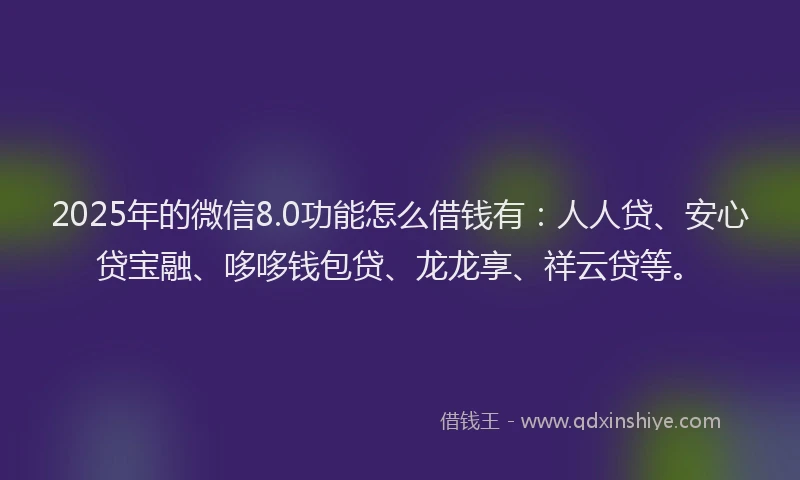 2025年的微信8.0功能怎么借钱有：人人贷、安心贷宝融、哆哆钱包贷、龙龙享、祥云贷等。