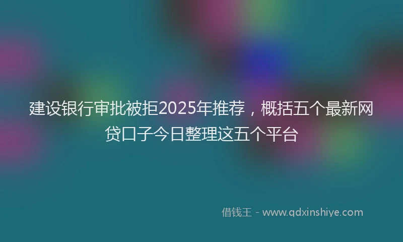 建设银行审批被拒2025年推荐，概括五个最新网贷口子今日整理这五个平台